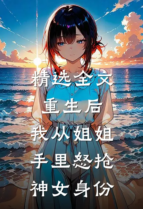 精选全文重生后，我从姐姐手里怒抢神女身份