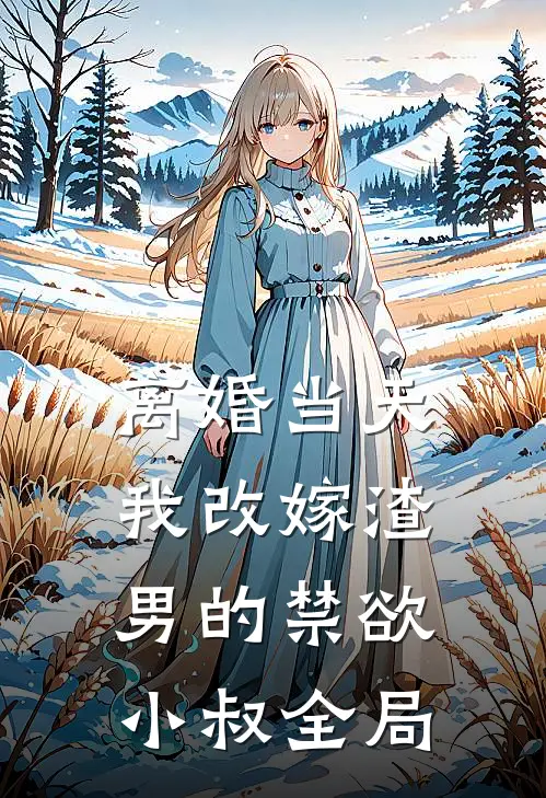 离婚当天，我改嫁渣男的禁欲小叔全局