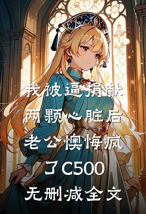 我被逼捐献两颗心脏后，老公懊悔疯了C500无删减全文
