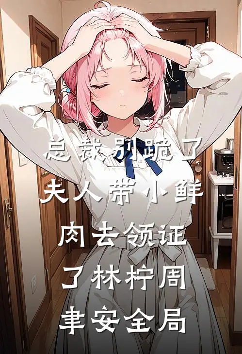 总裁别跪了，夫人带小鲜肉去领证了林柠周聿安全局