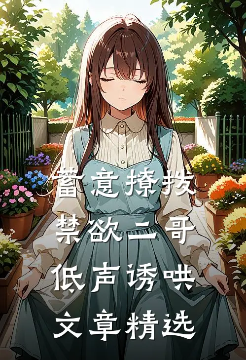 蓄意撩拨，禁欲二哥低声诱哄文章精选