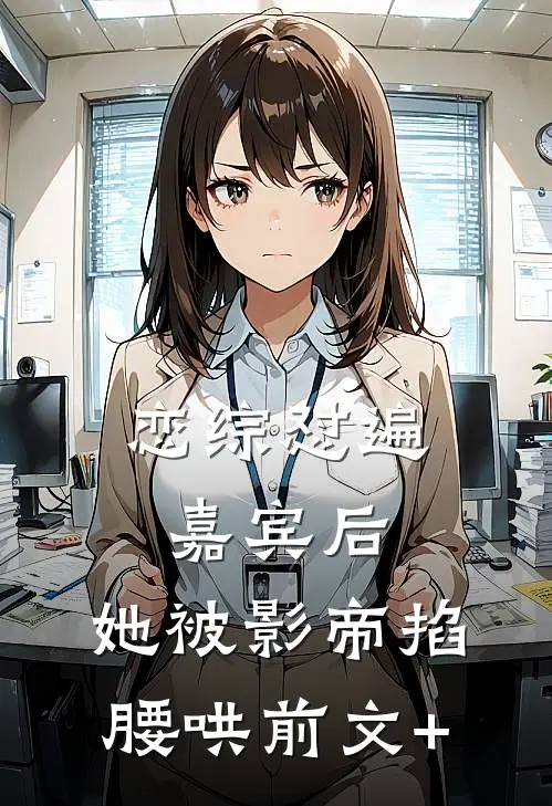 恋综怼遍嘉宾后，她被影帝掐腰哄前文+