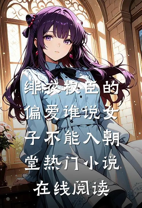 绯衣权臣的偏爱谁说女子不能入朝堂热门小说在线阅读
