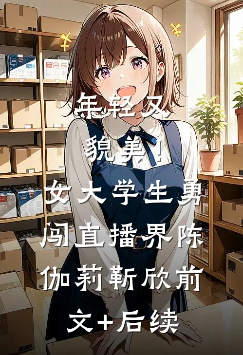 年轻又貌美！女大学生勇闯直播界陈伽莉靳欣前文+后续