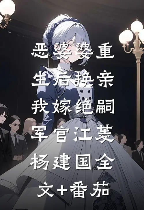 恶婆婆重生后换亲，我嫁绝嗣军官江菱杨建国全文+番茄