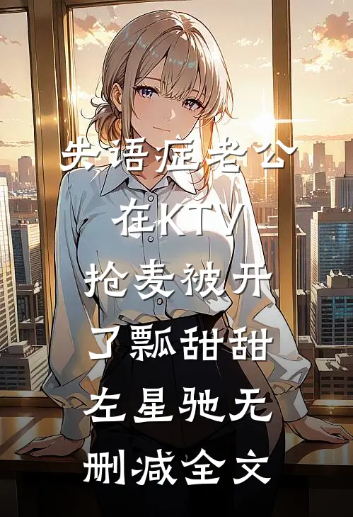 失语症老公在KTV抢麦被开了瓢甜甜左星驰无删减全文