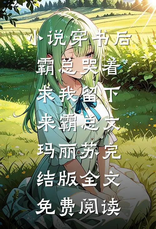 小说穿书后霸总哭着求我留下来霸总文玛丽苏完结版全文免费阅读