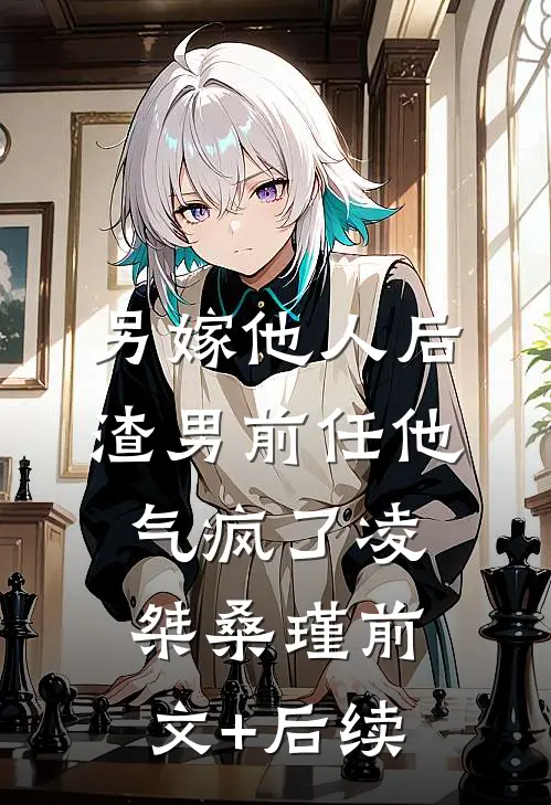另嫁他人后，渣男前任他气疯了凌桀桑瑾前文+后续