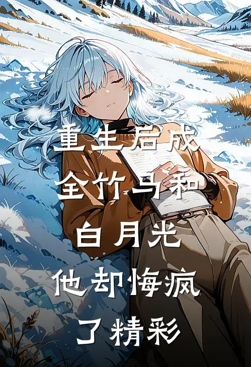 重生后成全竹马和白月光，他却悔疯了精彩