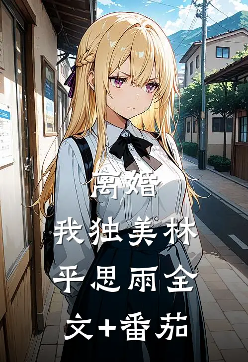 离婚，我独美林平思雨全文+番茄