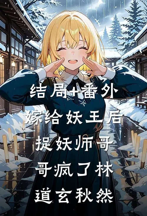 结局+番外嫁给妖王后，捉妖师哥哥疯了林道玄秋然