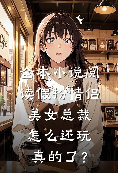 全本小说阅读假扮情侣，美女总裁怎么还玩真的了？