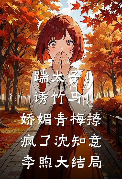 踹太子！诱竹马！娇媚青梅撩疯了沈知意李煦大结局