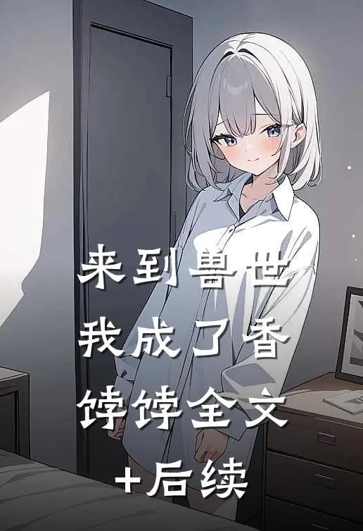 来到兽世，我成了香饽饽全文+后续