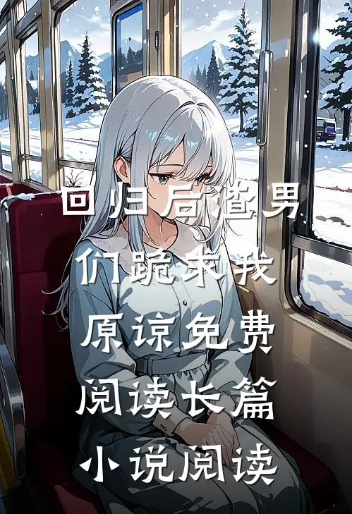 回归后渣男们跪求我原谅免费阅读长篇小说阅读