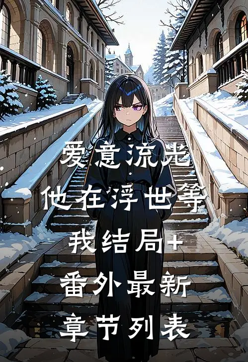 爱意流光，他在浮世等我结局+番外最新章节列表