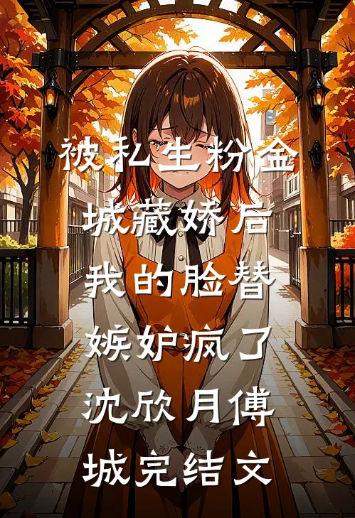 被私生粉“金城藏娇”后，我的脸替嫉妒疯了沈欣月傅城完结文