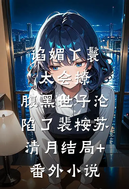 谄媚丫鬟太会撩，腹黑世子沦陷了裴桉苏清月结局+番外小说