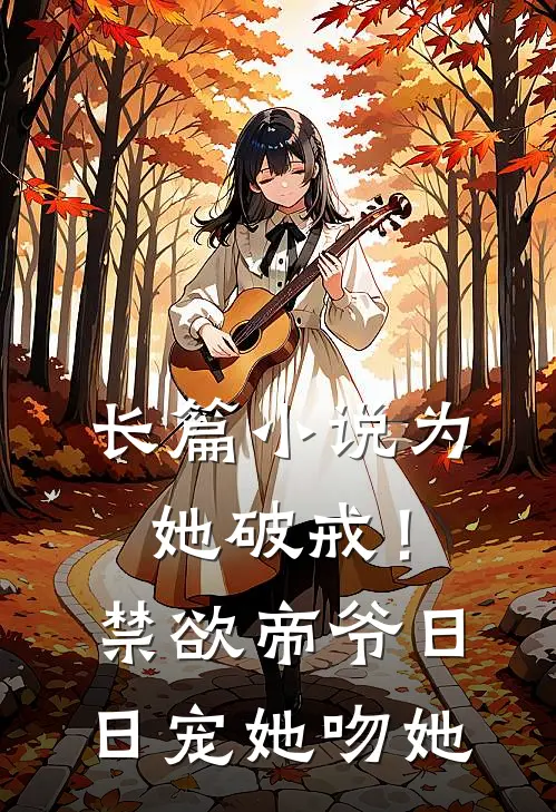 长篇小说为她破戒！禁欲帝爷日日宠她吻她