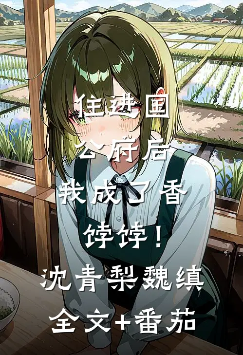 住进国公府后，我成了香饽饽！沈青梨魏缜全文+番茄
