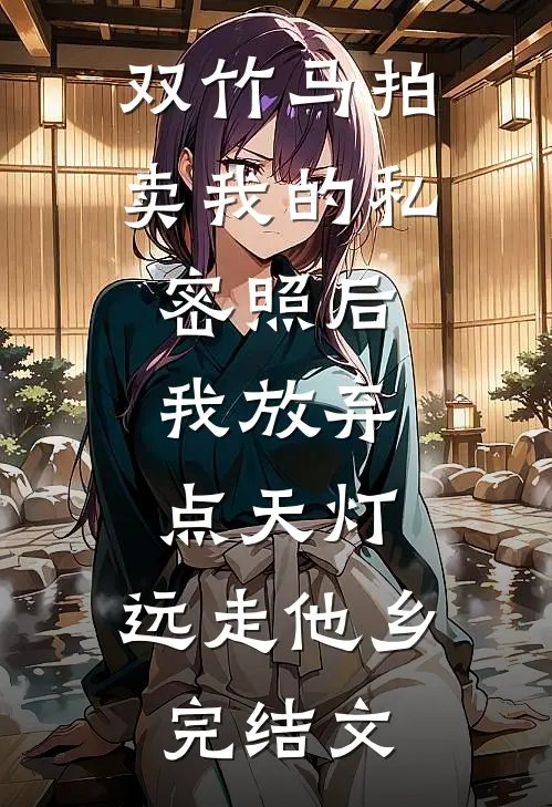双竹马拍卖我的私密照后，我放弃点天灯，远走他乡完结文
