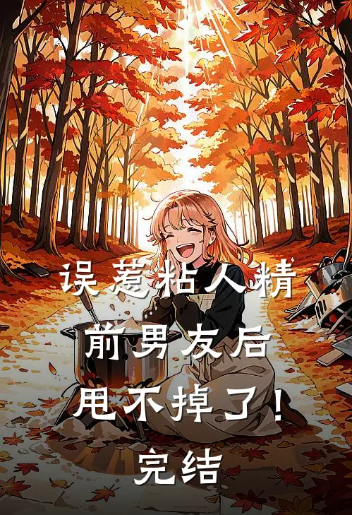 误惹粘人精前男友后，甩不掉了！完结