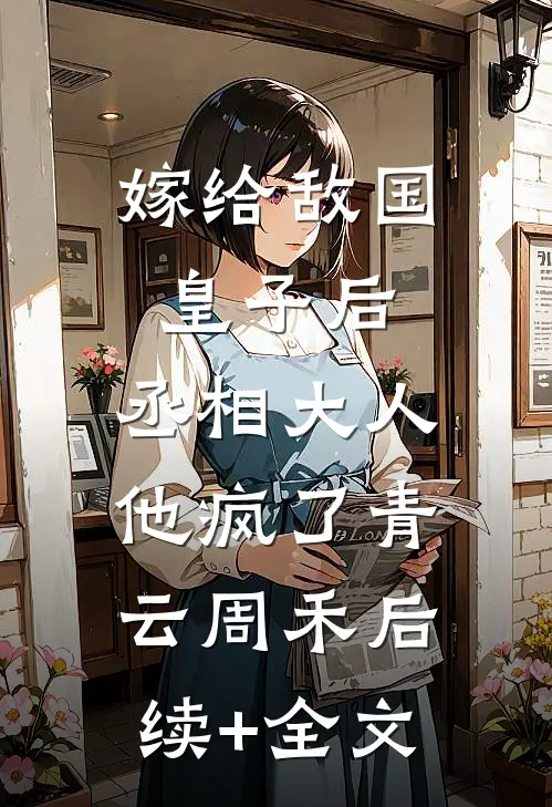 嫁给敌国皇子后，丞相大人他疯了青云周禾后续+全文