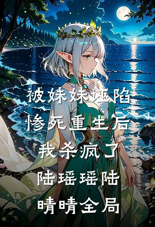 被妹妹诬陷惨死重生后，我杀疯了陆瑶瑶陆晴晴全局