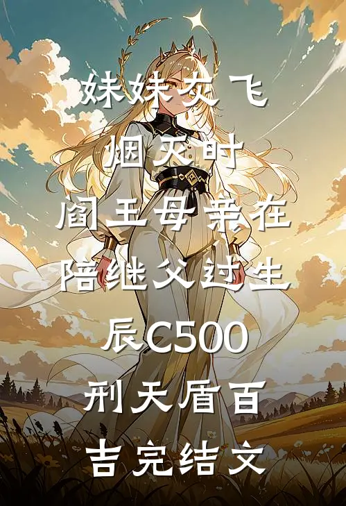 妹妹灰飞烟灭时，阎王母亲在陪继父过生辰C500刑天盾百吉完结文