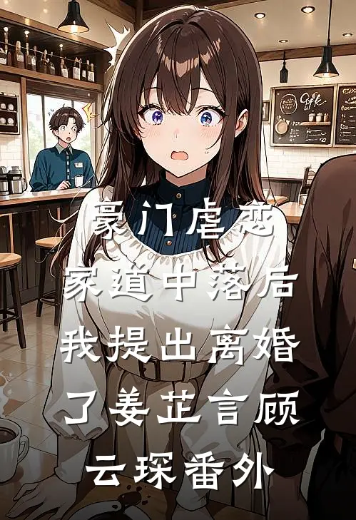 豪门虐恋：家道中落后我提出离婚了姜芷言顾云琛 番外