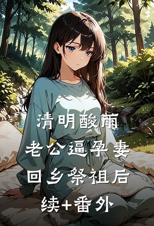 清明酸雨，老公逼孕妻回乡祭祖后续+番外