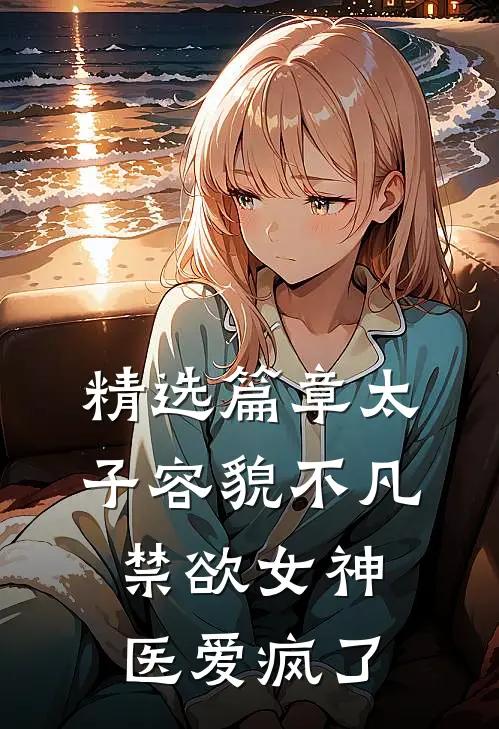 精选篇章太子容貌不凡，禁欲女神医爱疯了