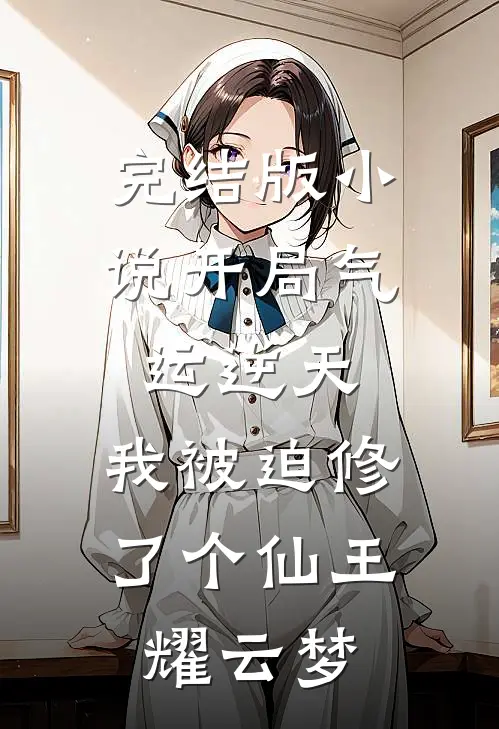 完结版小说开局气运逆天，我被迫修了个仙王耀云梦