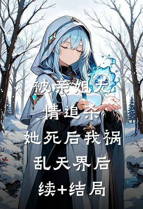 被亲姐无情追杀，她死后我祸乱天界后续+结局