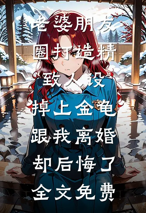 老婆朋友圈打造精致人设，掉上金龟跟我离婚却后悔了全文免费