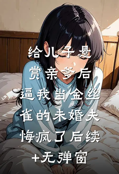 给儿子悬赏亲爹后，逼我当金丝雀的未婚夫悔疯了后续+无弹窗