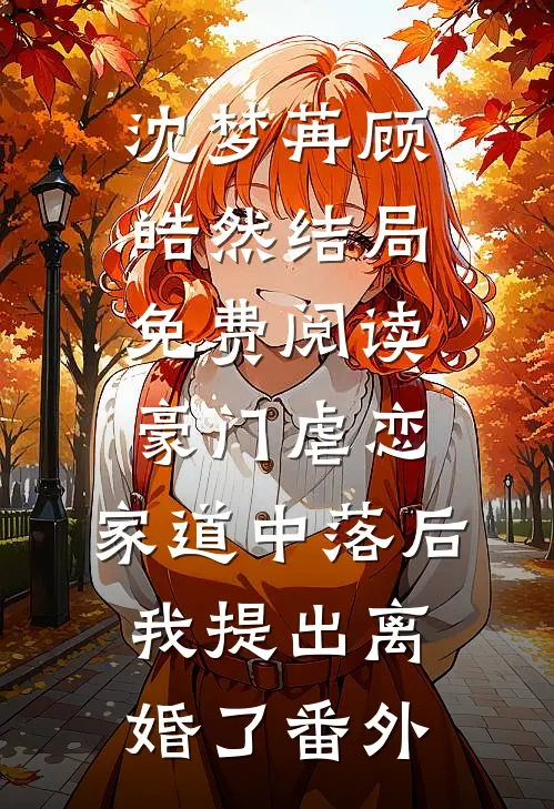 沈梦苒顾皓然结局免费阅读豪门虐恋：家道中落后我提出离婚了番外