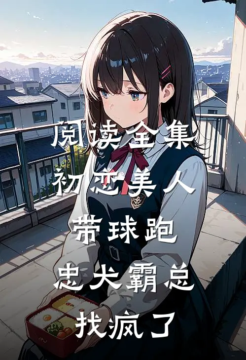 阅读全集初恋美人带球跑，忠犬霸总找疯了
