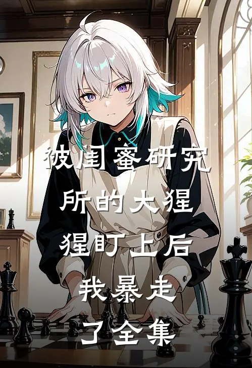 被闺蜜研究所的大猩猩盯上后，我暴走了全集