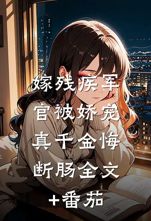 嫁残疾军官被娇宠，真千金悔断肠全文+番茄