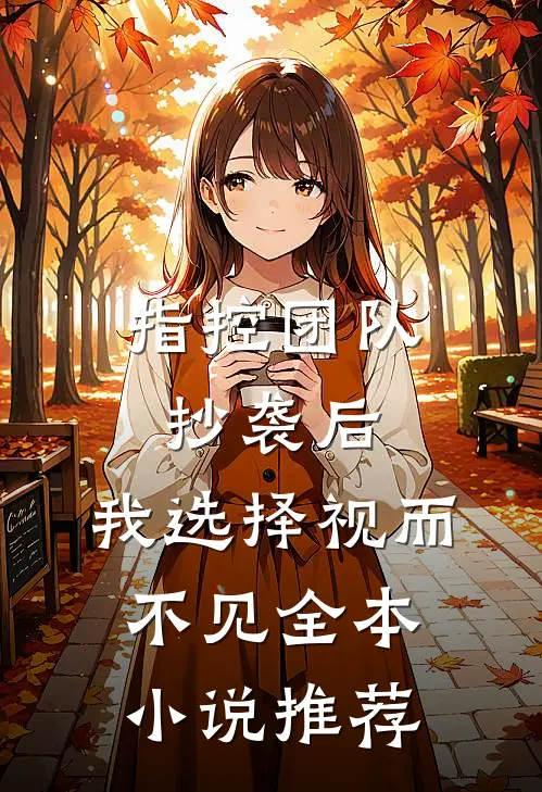 指控团队抄袭后，我选择视而不见全本小说推荐
