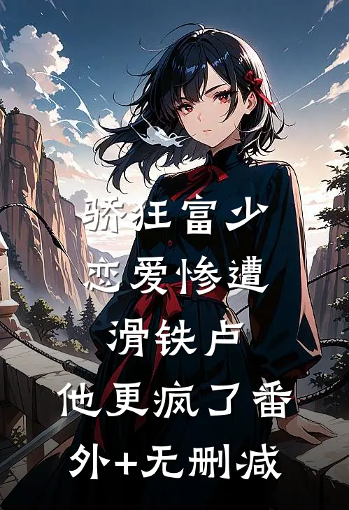 骄狂富少恋爱惨遭滑铁卢，他更疯了番外+无删减
