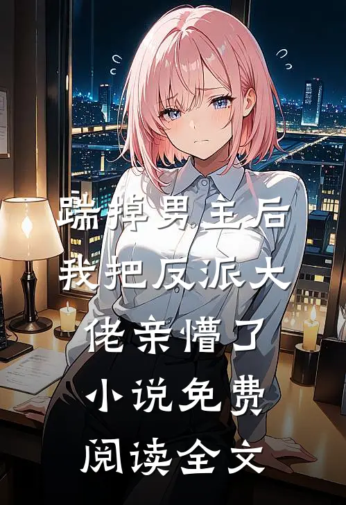 踹掉男主后，我把反派大佬亲懵了小说免费阅读全文