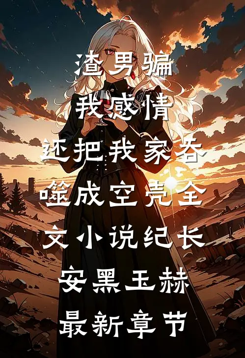 渣男骗我感情，还把我家吞噬成空壳全文小说纪长安黑玉赫最新章节