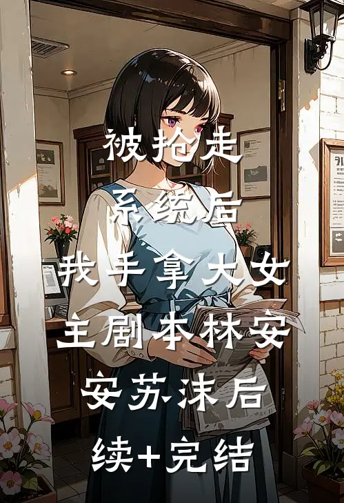 被抢走系统后，我手拿大女主剧本林安安苏沫后续+完结