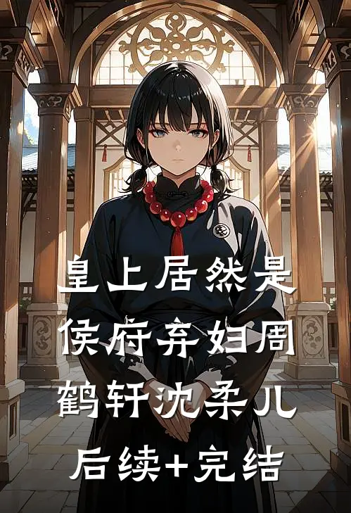 皇上居然是侯府弃妇周鹤轩沈柔儿后续+完结