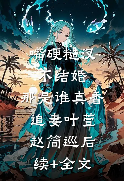 嘴硬糙汉不结婚，那是谁真香追妻叶萱赵简巡后续+全文