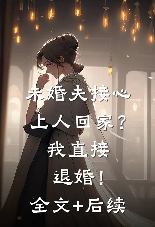未婚夫接心上人回家？我直接退婚！全文+后续