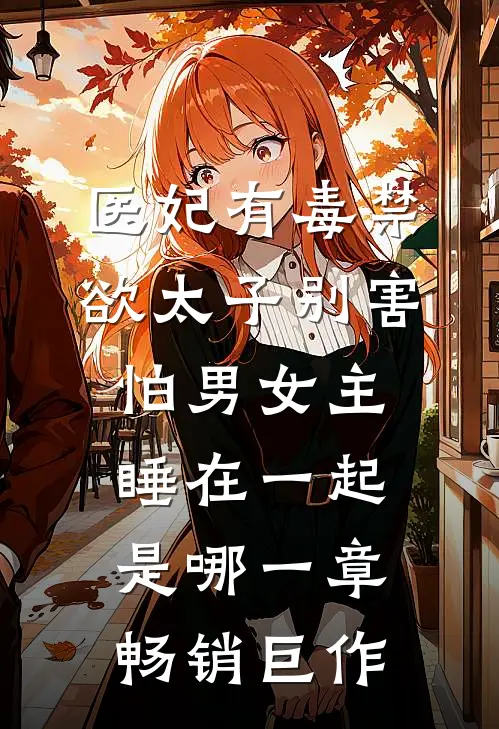 医妃有毒禁欲太子别害怕男女主睡在一起是哪一章畅销巨作