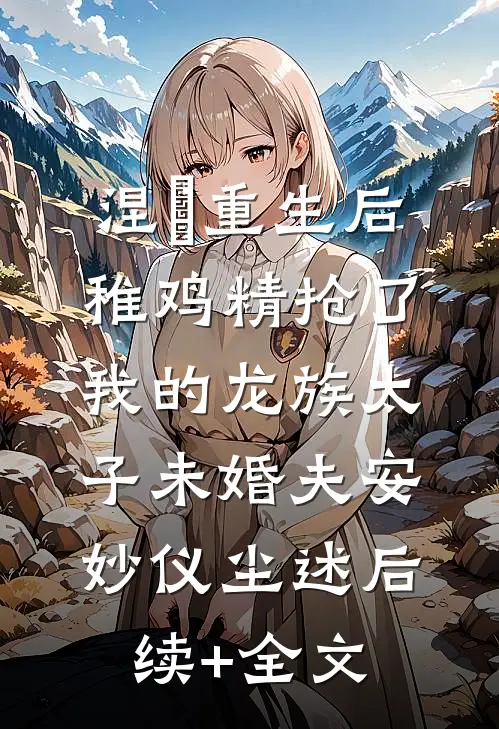 涅槃重生后，稚鸡精抢了我的龙族太子未婚夫安妙仪尘述后续+全文